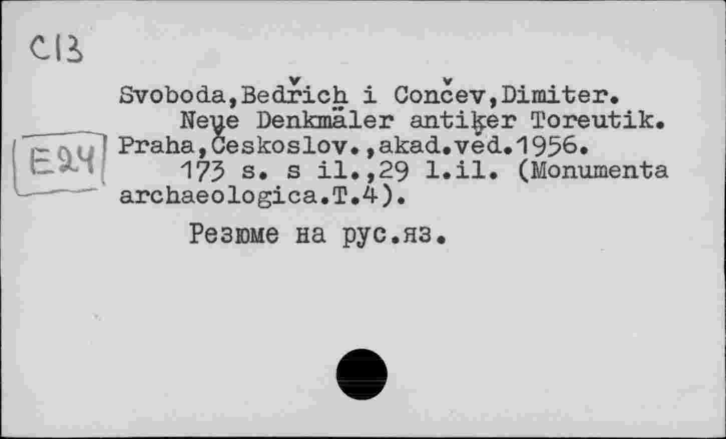 ﻿Cß
Svoboda,Bedrich і Concev,Dimiter.
Neue Denkmäler antiker Toreutik. Praha,Ceskoslov.,akad.véd.1956»
173 s. s il.,29 l.il. (Monumenta archaeologica.T.4).
Резюме на pyc.яз.